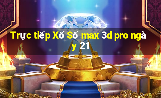 Trực tiếp Xổ Số max 3d pro ngày 21