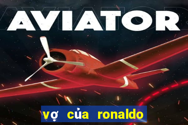 vợ của ronaldo là ai