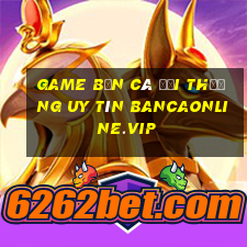 game bắn cá đổi thưởng uy tín bancaonline.vip