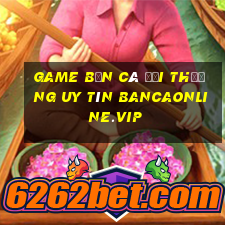 game bắn cá đổi thưởng uy tín bancaonline.vip