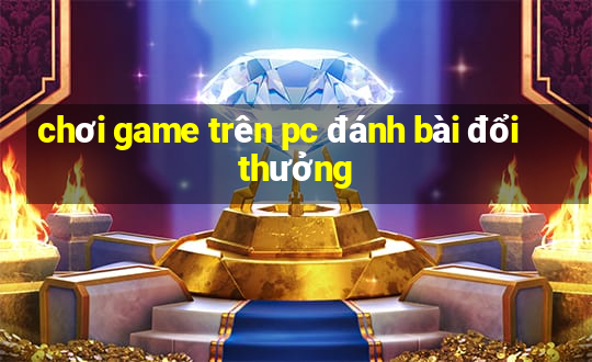 chơi game trên pc đánh bài đổi thưởng