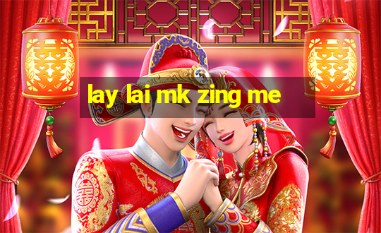 lay lai mk zing me