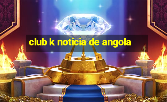 club k noticia de angola