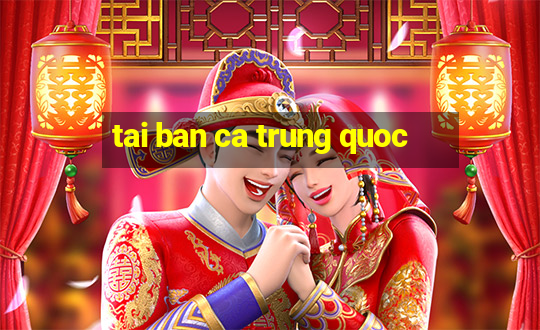 tai ban ca trung quoc