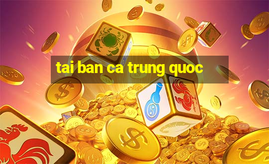 tai ban ca trung quoc