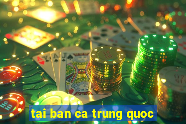 tai ban ca trung quoc