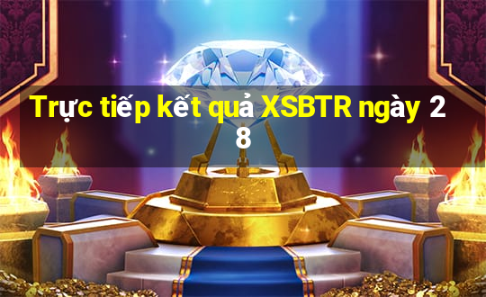 Trực tiếp kết quả XSBTR ngày 28