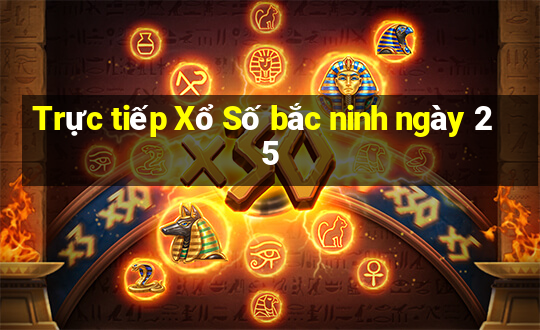 Trực tiếp Xổ Số bắc ninh ngày 25