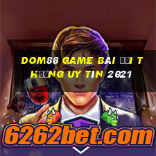 Dom88 Game Bài Đổi Thưởng Uy Tín 2021