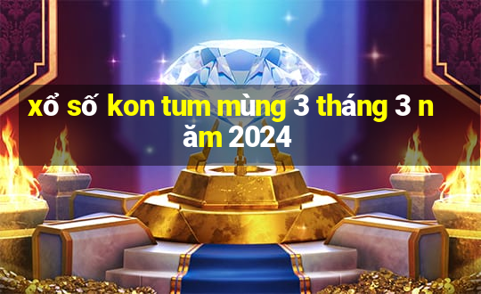 xổ số kon tum mùng 3 tháng 3 năm 2024