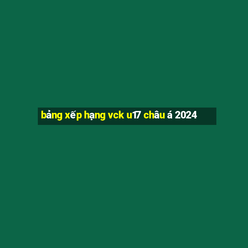 bảng xếp hạng vck u17 châu á 2024