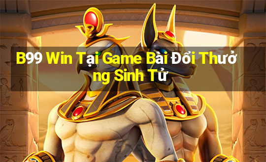 B99 Win Tại Game Bài Đổi Thưởng Sinh Tử