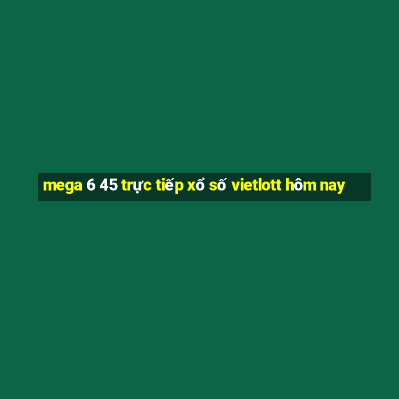 mega 6 45 trực tiếp xổ số vietlott hôm nay