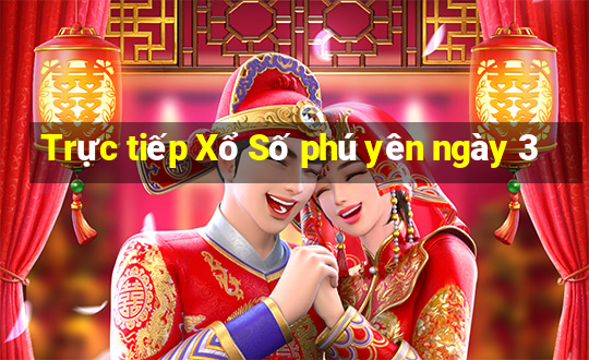 Trực tiếp Xổ Số phú yên ngày 3