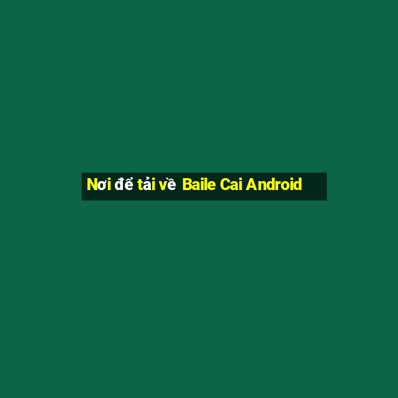 Nơi để tải về Baile Cai Android