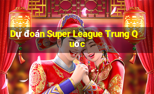 Dự đoán Super League Trung Quốc