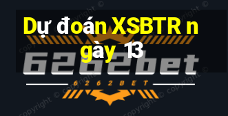 Dự đoán XSBTR ngày 13