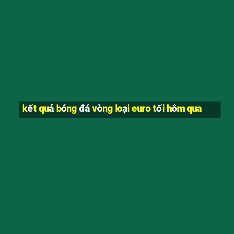 kết quả bóng đá vòng loại euro tối hôm qua