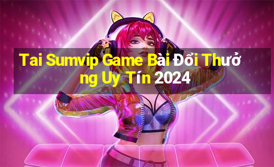 Tai Sumvip Game Bài Đổi Thưởng Uy Tín 2024