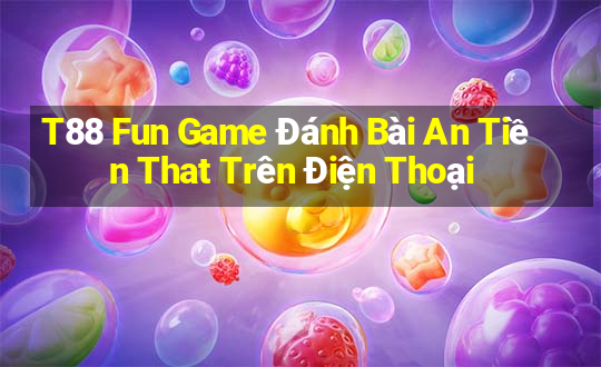 T88 Fun Game Đánh Bài An Tiền That Trên Điện Thoại