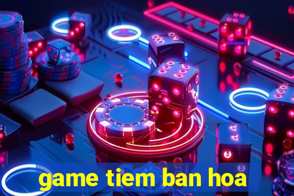 game tiem ban hoa