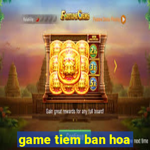 game tiem ban hoa