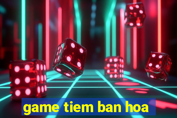 game tiem ban hoa