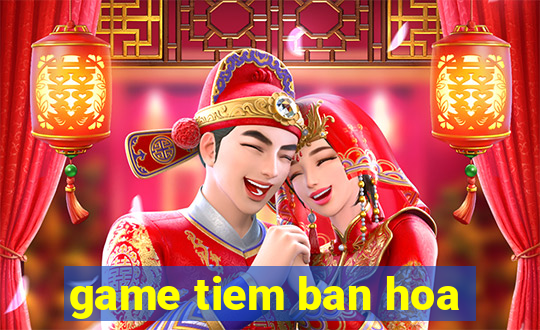 game tiem ban hoa