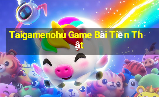 Taigamenohu Game Bài Tiền Thật