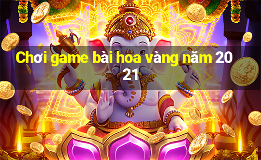 Chơi game bài hoa vàng năm 2021