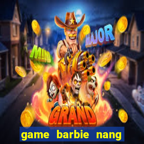 game barbie nang tien ca