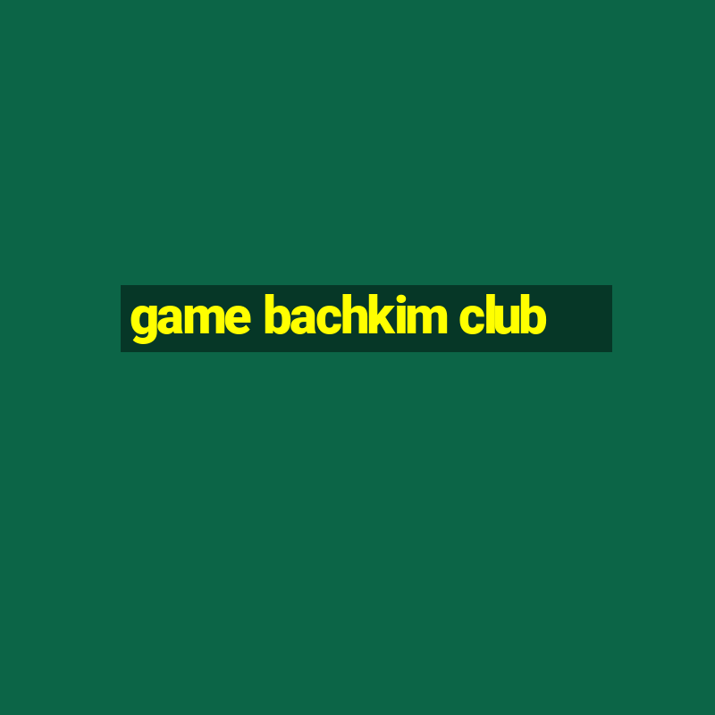 game bachkim club