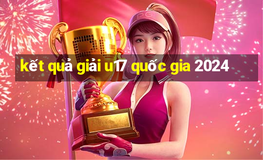 kết quả giải u17 quốc gia 2024