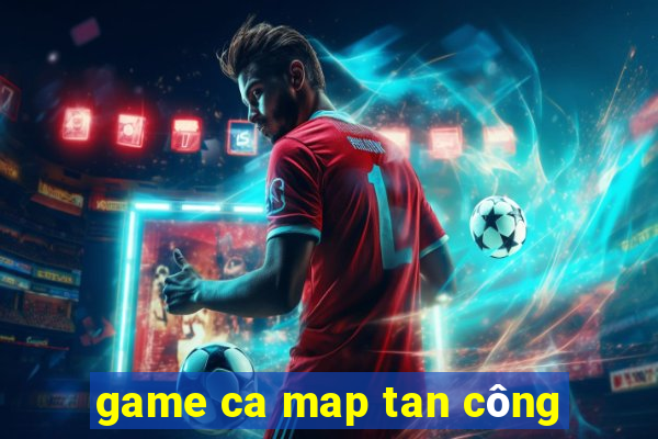 game ca map tan công