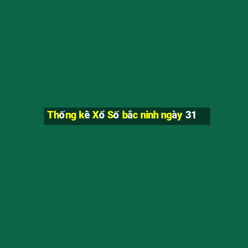 Thống kê Xổ Số bắc ninh ngày 31