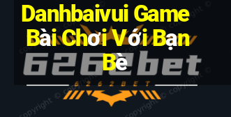 Danhbaivui Game Bài Chơi Với Bạn Bè