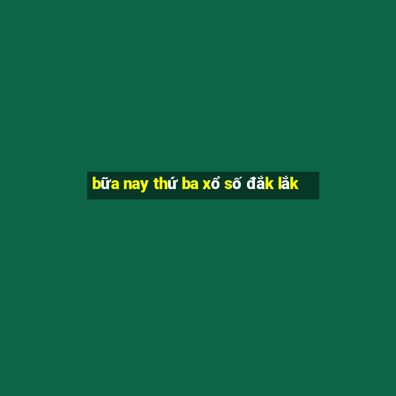 bữa nay thứ ba xổ số đắk lắk