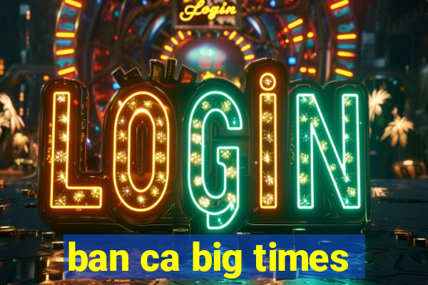 ban ca big times