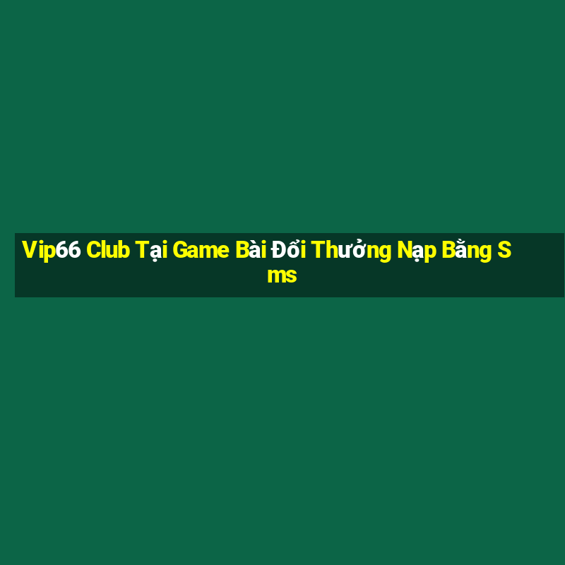 Vip66 Club Tại Game Bài Đổi Thưởng Nạp Bằng Sms