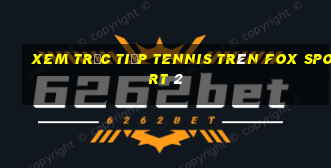 xem trực tiếp tennis trên fox sport 2