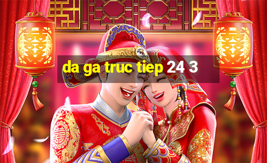 da ga truc tiep 24 3