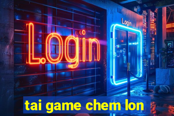 tai game chem lon