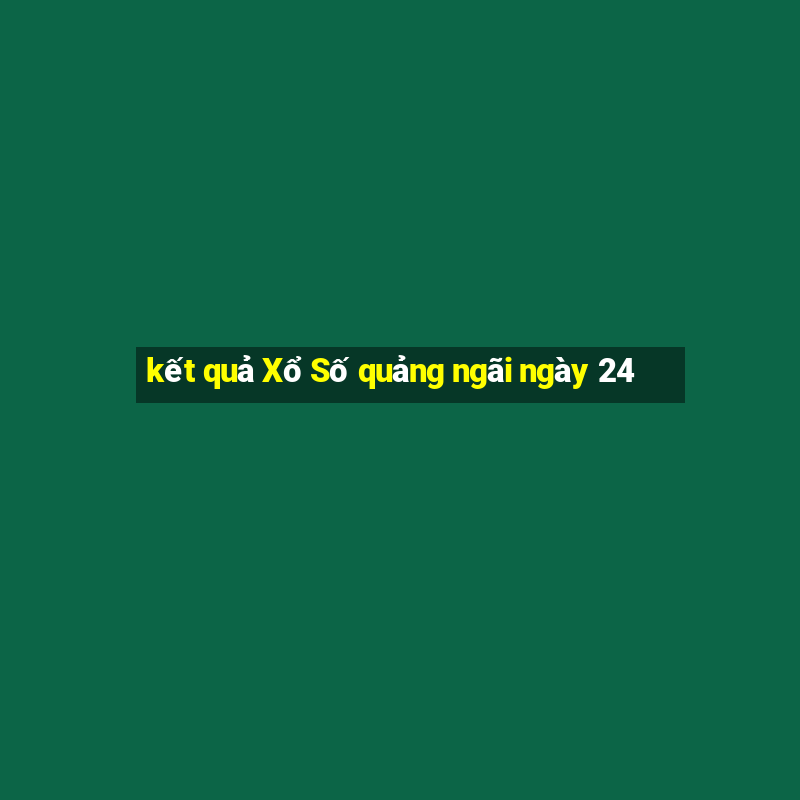 kết quả Xổ Số quảng ngãi ngày 24