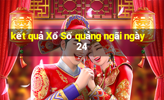 kết quả Xổ Số quảng ngãi ngày 24