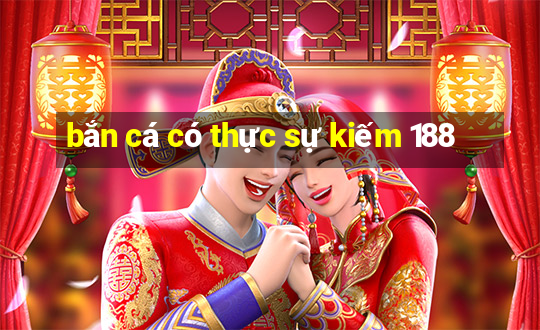 bắn cá có thực sự kiếm 188