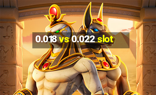 0.018 vs 0.022 slot