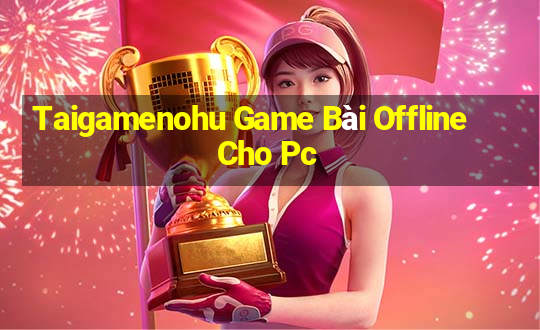 Taigamenohu Game Bài Offline Cho Pc