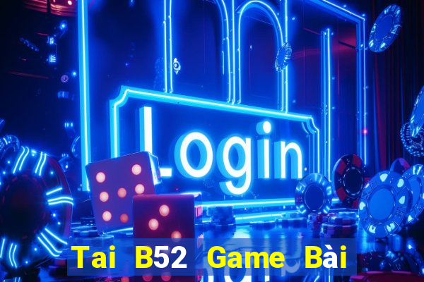 Tai B52 Game Bài Tiền Thật