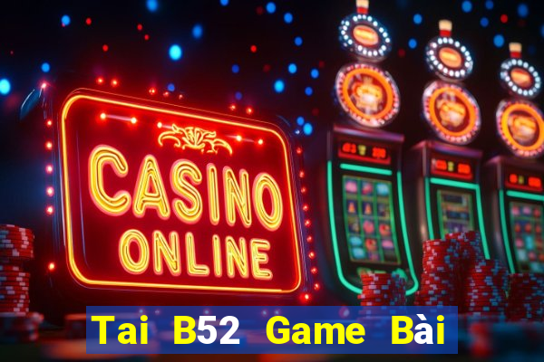 Tai B52 Game Bài Tiền Thật