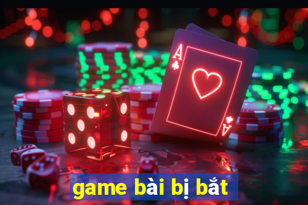 game bài bị bắt